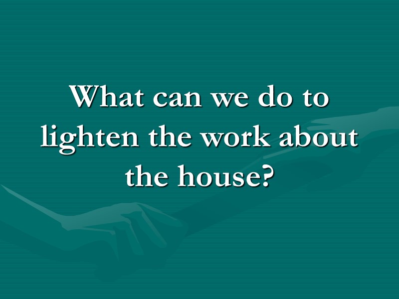 What can we do to lighten the work about the house? What can we do to lighten the work about the house?